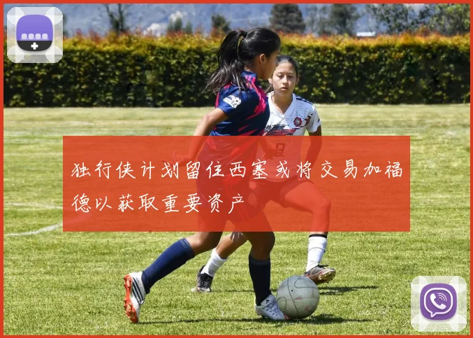 独行侠计划留住西塞或将交易加福德以获取重要资产