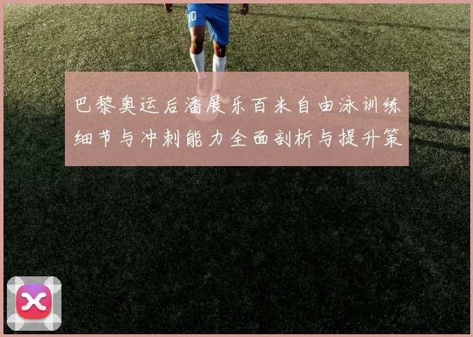 巴黎奥运后潘展乐百米自由泳训练细节与冲刺能力全面剖析与提升策略探讨