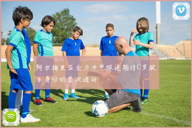 阿尔梅里亚全力冲甲球迷期待C罗股东身份的首次造访