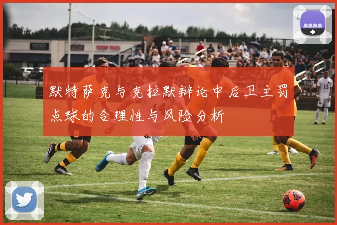 默特萨克与克拉默辩论中后卫主罚点球的合理性与风险分析