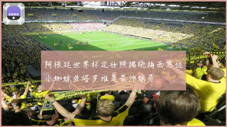 阿根廷世界杯定妆照揭晓梅西恩佐小蜘蛛劳塔罗谁是最帅球员
