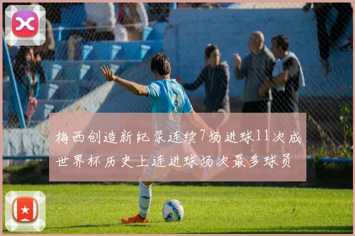 梅西创造新纪录连续7场进球11次成世界杯历史上连进球场次最多球员
