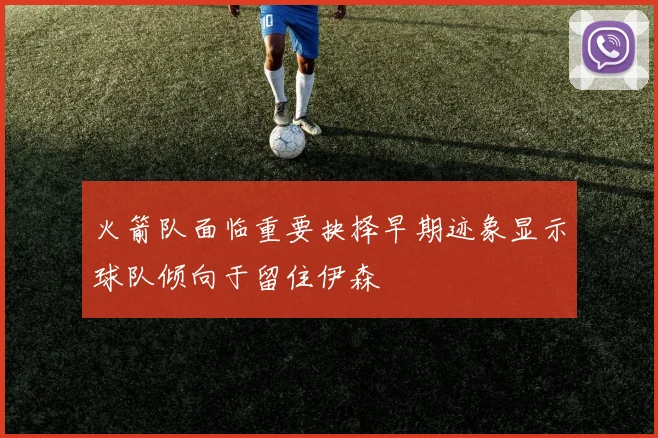 火箭队面临重要抉择早期迹象显示球队倾向于留住伊森