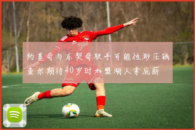 约基奇与东契奇联手可能性渺茫钱查尔期待40岁时加盟湖人拿底薪