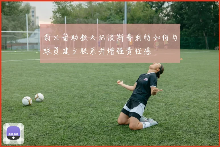 前火箭助教火记谈斯普利特如何与球员建立联系并增强责任感