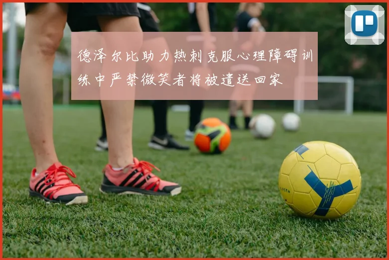 德泽尔比助力热刺克服心理障碍训练中严禁微笑者将被遣送回家