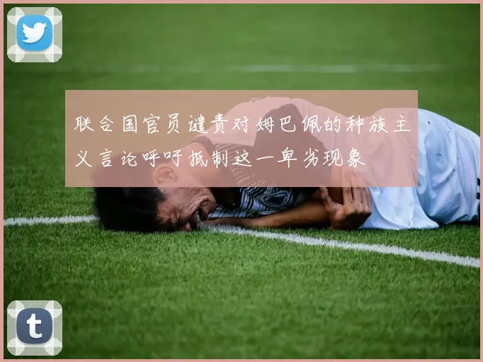 联合国官员谴责对姆巴佩的种族主义言论呼吁抵制这一卑劣现象