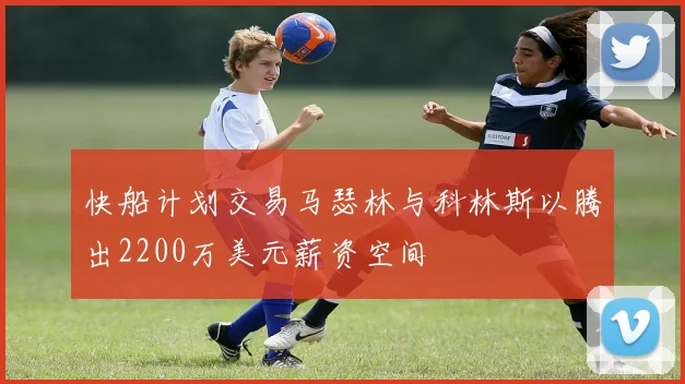 快船计划交易马瑟林与科林斯以腾出2200万美元薪资空间