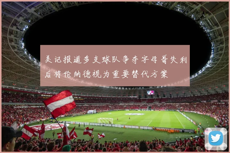 美记报道多支球队争夺字母哥失利后将伦纳德视为重要替代方案