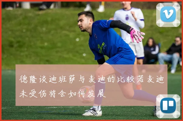 德隆谈迪班萨与麦迪的比较若麦迪未受伤将会如何发展