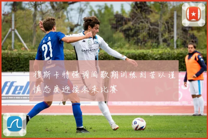 穆斯卡特强调间歇期训练刻苦以谨慎态度迎接未来比赛