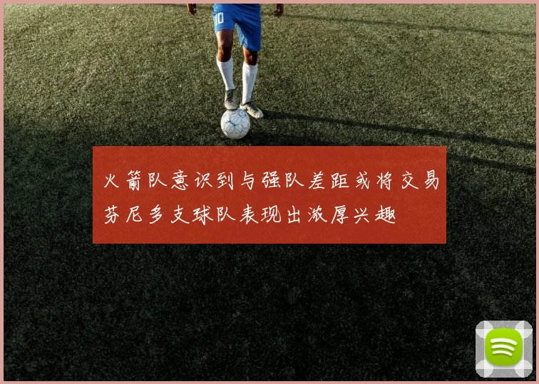 火箭队意识到与强队差距或将交易芬尼多支球队表现出浓厚兴趣