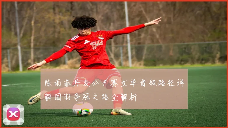陈雨菲丹麦公开赛女单晋级路径详解国羽争冠之路全解析