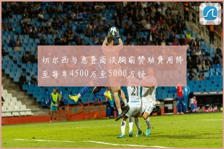 切尔西与惠普商谈胸前赞助费用降至每年4500万至5000万镑