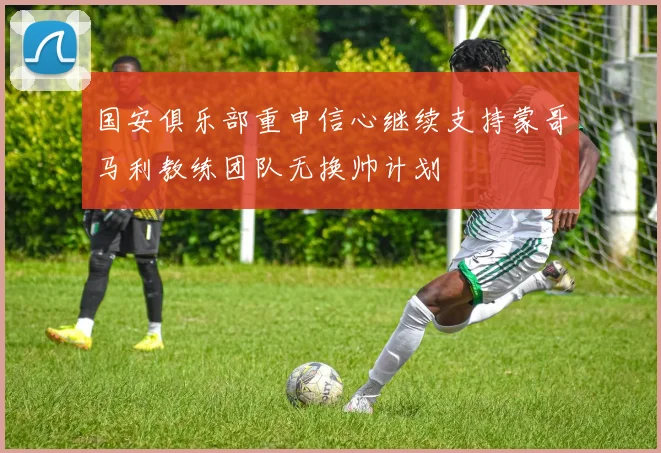 国安俱乐部重申信心继续支持蒙哥马利教练团队无换帅计划