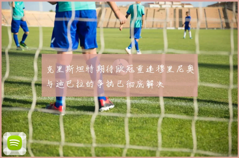 克里斯坦特期待欧冠重逢穆里尼奥与迪巴拉的争执已彻底解决