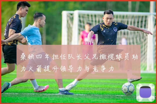 桑顿四年担任队长父兄橄榄球员助力火箭提升领导力与竞争力