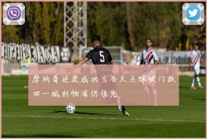 摩纳哥逆袭成功戈洛文点球破门扳回一城利物浦仍领先