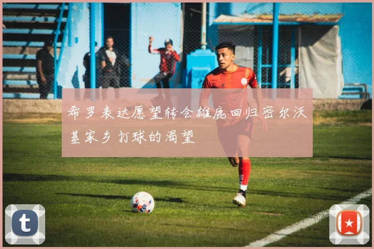 希罗表达愿望转会雄鹿回归密尔沃基家乡打球的渴望
