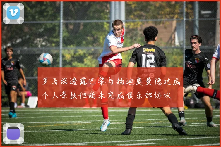 罗马诺透露巴黎与扬迪奥曼德达成个人条款但尚未完成俱乐部协议