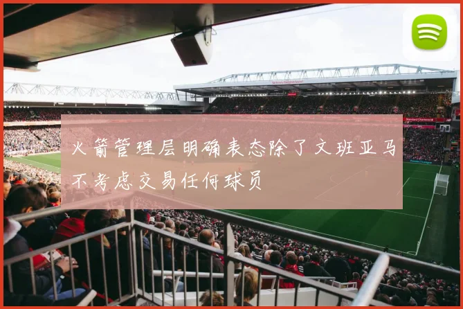 火箭管理层明确表态除了文班亚马不考虑交易任何球员