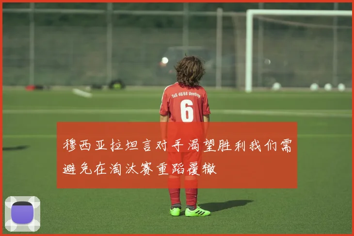 穆西亚拉坦言对手渴望胜利我们需避免在淘汰赛重蹈覆辙
