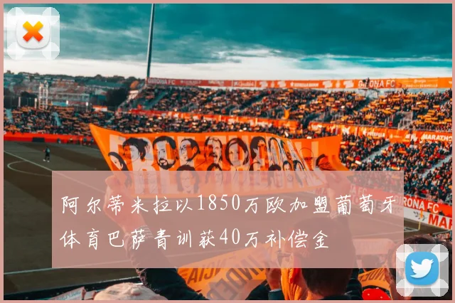 阿尔蒂米拉以1850万欧加盟葡萄牙体育巴萨青训获40万补偿金