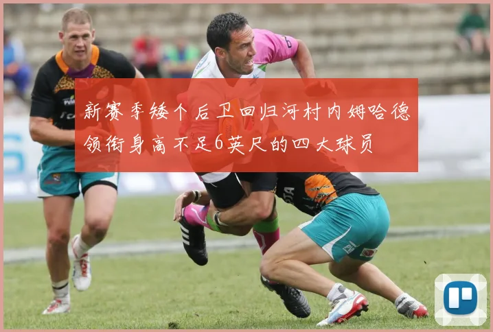新赛季矮个后卫回归河村内姆哈德领衔身高不足6英尺的四大球员