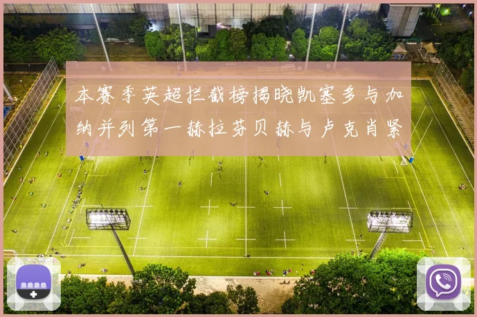 本赛季英超拦截榜揭晓凯塞多与加纳并列第一赫拉芬贝赫与卢克肖紧随其后