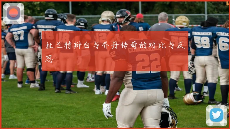 杜兰特辩白与乔丹传奇的对比与反思