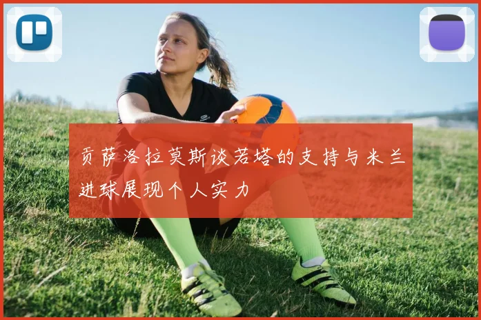 贡萨洛拉莫斯谈若塔的支持与米兰进球展现个人实力