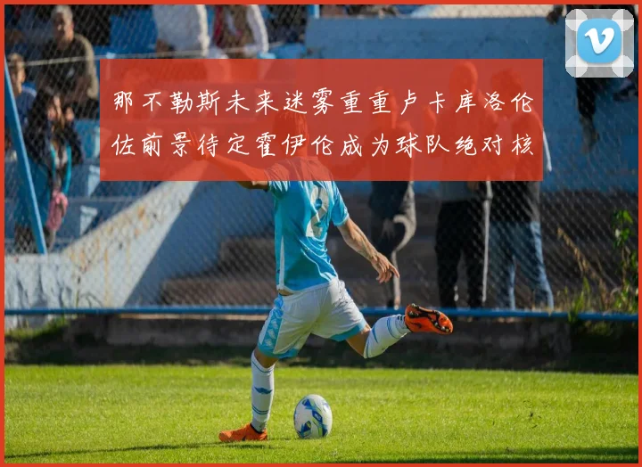 那不勒斯未来迷雾重重卢卡库洛伦佐前景待定霍伊伦成为球队绝对核心