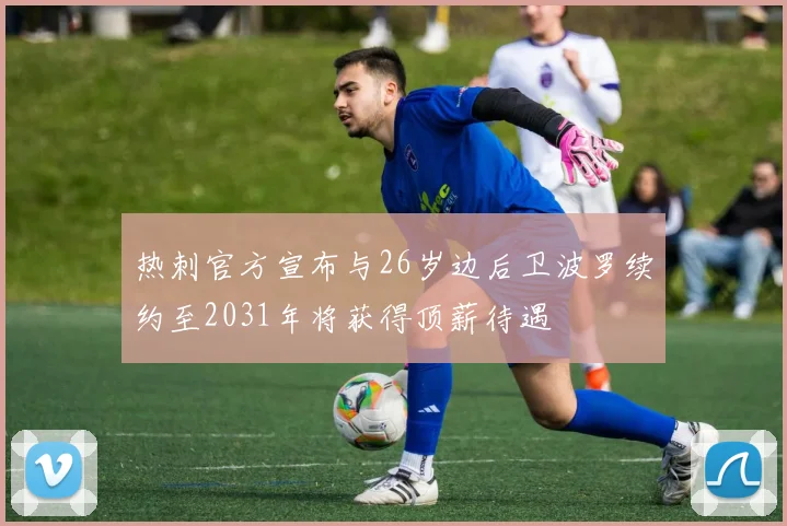 热刺官方宣布与26岁边后卫波罗续约至2031年将获得顶薪待遇