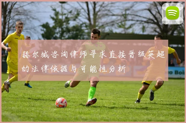 赫尔城咨询律师寻求直接晋级英超的法律依据与可能性分析