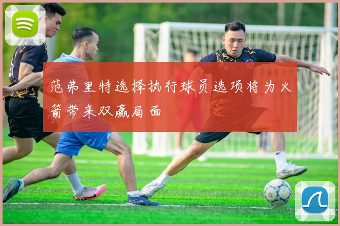 范弗里特选择执行球员选项将为火箭带来双赢局面