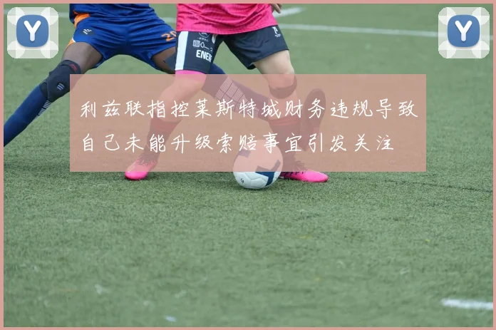 利兹联指控莱斯特城财务违规导致自己未能升级索赔事宜引发关注