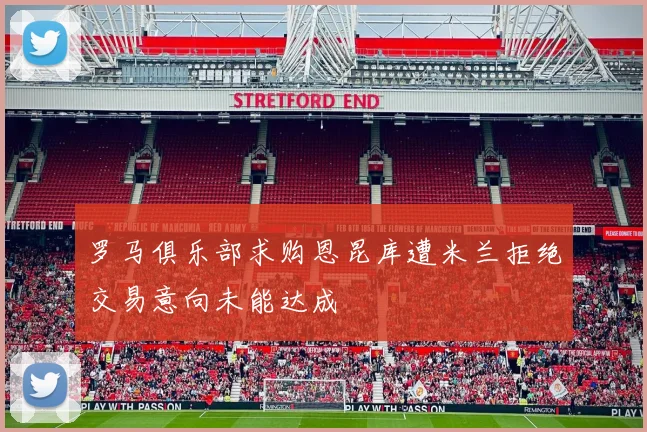 罗马俱乐部求购恩昆库遭米兰拒绝交易意向未能达成