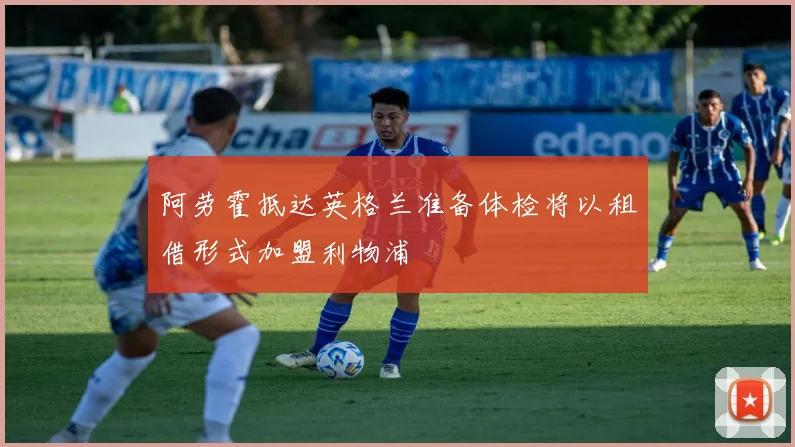 阿劳霍抵达英格兰准备体检将以租借形式加盟利物浦