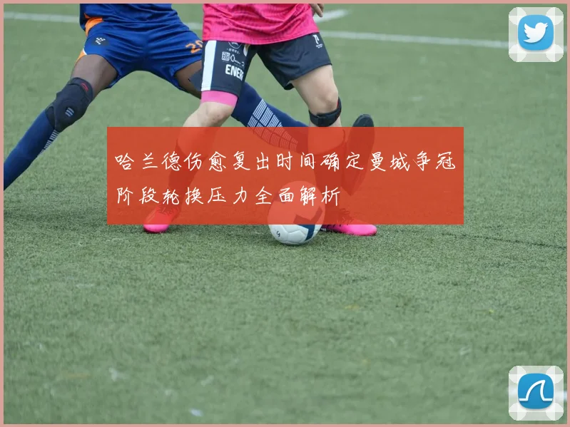 哈兰德伤愈复出时间确定曼城争冠阶段轮换压力全面解析