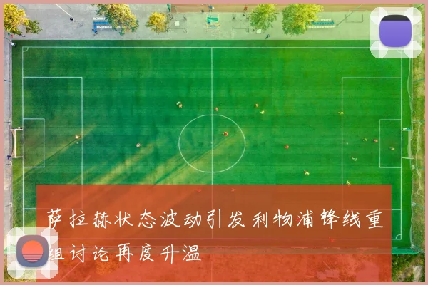 萨拉赫状态波动引发利物浦锋线重组讨论再度升温